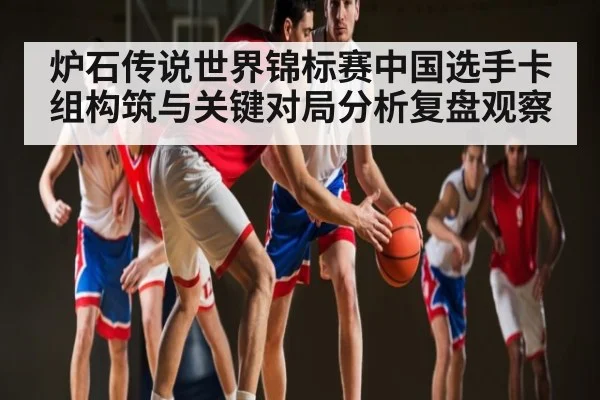 炉石传说世界锦标赛中国选手卡组构筑与关键对局分析复盘观察