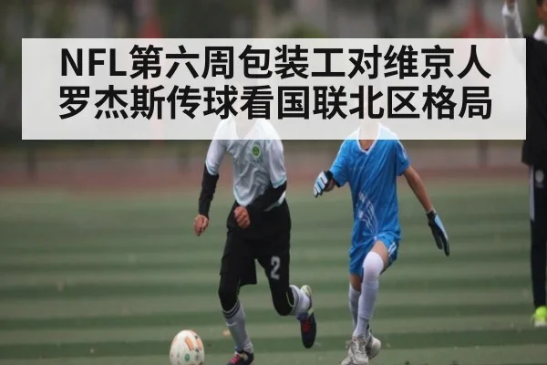 NFL第六周包装工对维京人 罗杰斯传球看国联北区格局