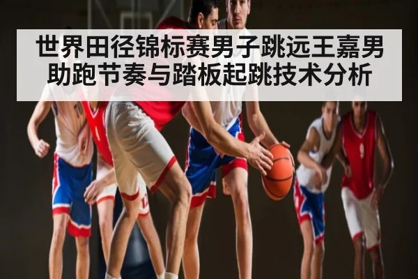 世界田径锦标赛男子跳远王嘉男助跑节奏与踏板起跳技术分析