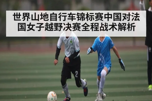 世界山地自行车锦标赛中国对法国女子越野决赛全程战术解析