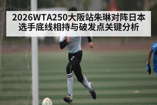2026WTA250大阪站朱琳对阵日本选手底线相持与破发点关键分析