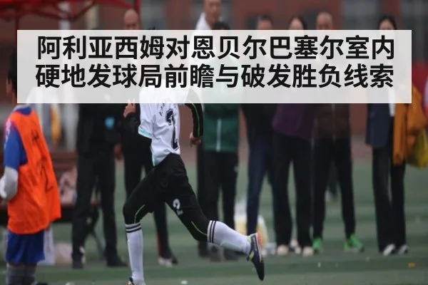 阿利亚西姆对恩贝尔巴塞尔室内硬地发球局前瞻与破发胜负线索